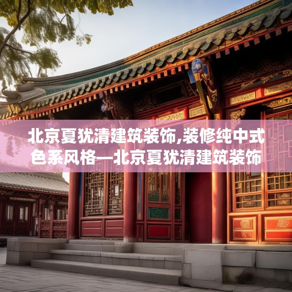 北京夏犹清建筑装饰,装修纯中式色系风格—北京夏犹清建筑装饰144.a20b21c24fgy.31nbn