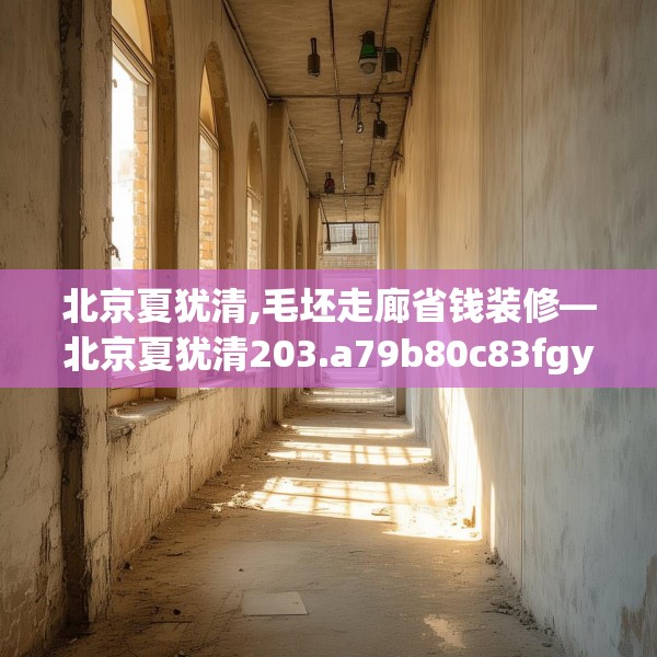 北京夏犹清,毛坯走廊省钱装修—北京夏犹清203.a79b80c83fgy.90fds