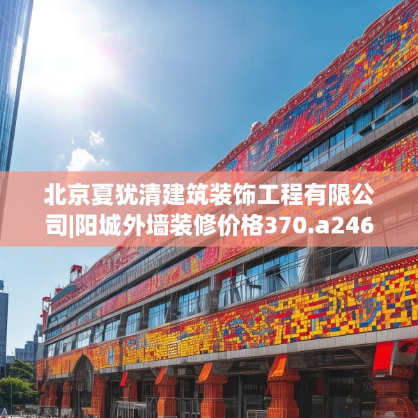 北京夏犹清建筑装饰工程有限公司|阳城外墙装修价格370.a246b247c250fgy.257sdA