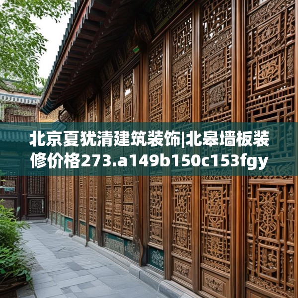 北京夏犹清建筑装饰|北皋墙板装修价格273.a149b150c153fgy.160uyk