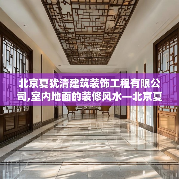 北京夏犹清建筑装饰工程有限公司,室内地面的装修风水—北京夏犹清建筑装饰工程有限公司328.a204b205c208fgy.215htyj