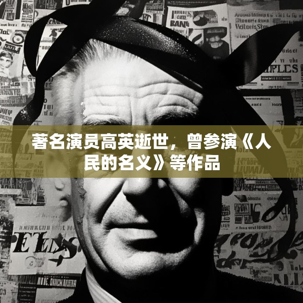 著名演员高英逝世，曾参演《人民的名义》等作品