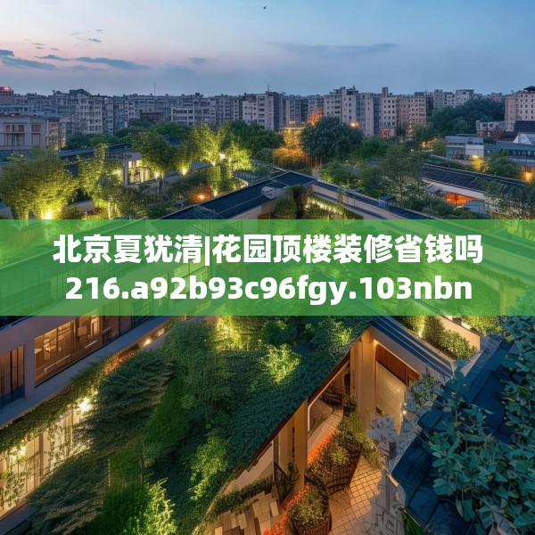 北京夏犹清|花园顶楼装修省钱吗216.a92b93c96fgy.103nbn