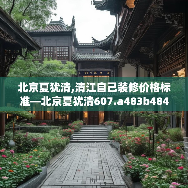 北京夏犹清,清江自己装修价格标准—北京夏犹清607.a483b484c487fgy.494poiy