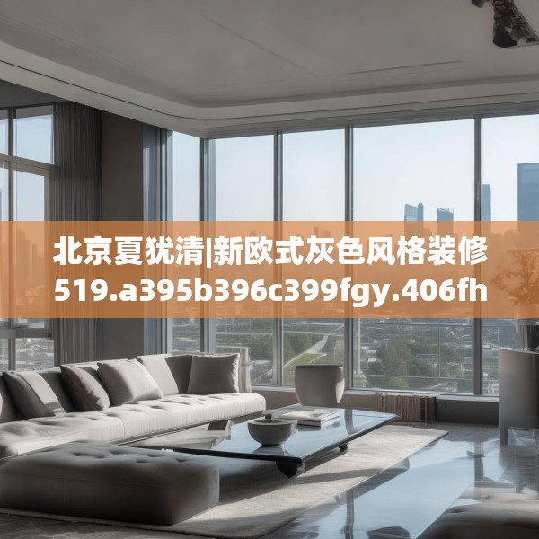 北京夏犹清|新欧式灰色风格装修519.a395b396c399fgy.406fhsg