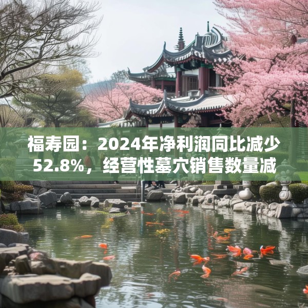 福寿园：2024年净利润同比减少52.8%，经营性墓穴销售数量减少3816座