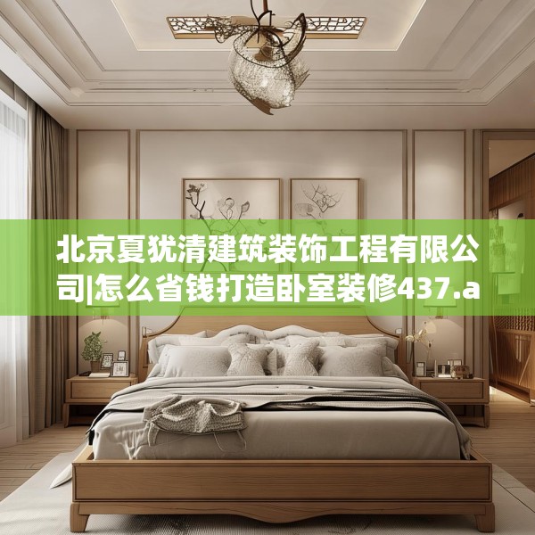 北京夏犹清建筑装饰工程有限公司|怎么省钱打造卧室装修437.a313b314c317fgy.324fds