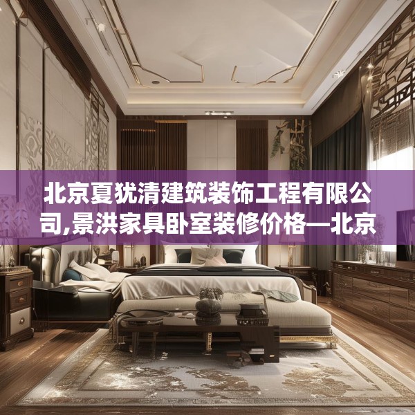 北京夏犹清建筑装饰工程有限公司,景洪家具卧室装修价格—北京夏犹清建筑装饰工程有限公司231.a107b108c111fgy.118fhsg