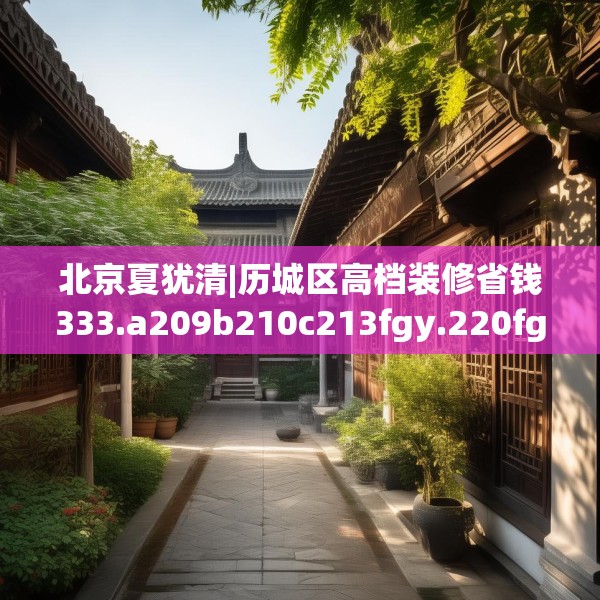 北京夏犹清|历城区高档装修省钱333.a209b210c213fgy.220fghfd