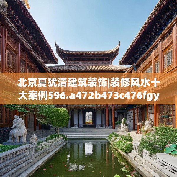 北京夏犹清建筑装饰|装修风水十大案例596.a472b473c476fgy.48376658