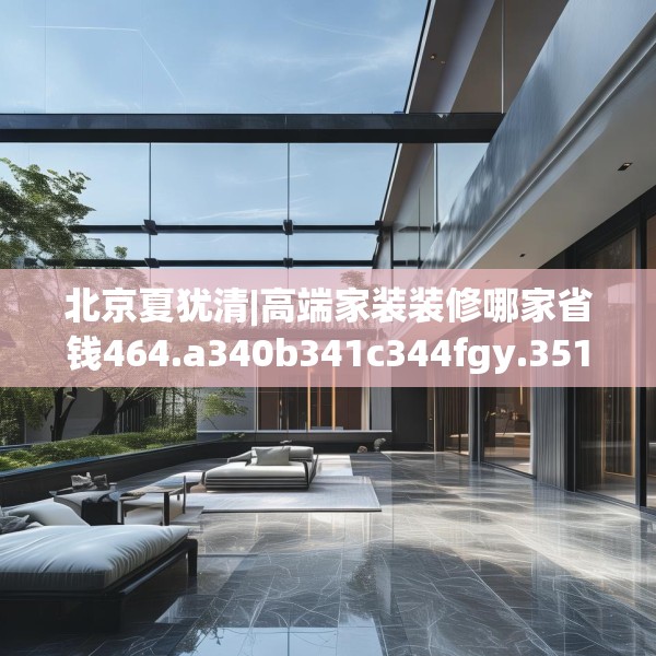 北京夏犹清|高端家装装修哪家省钱464.a340b341c344fgy.351xczxv