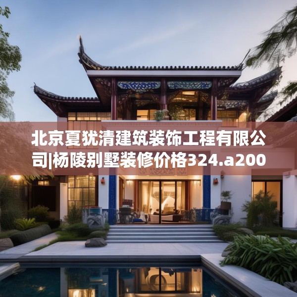 北京夏犹清建筑装饰工程有限公司|杨陵别墅装修价格324.a200b201c204fgy.211nbn