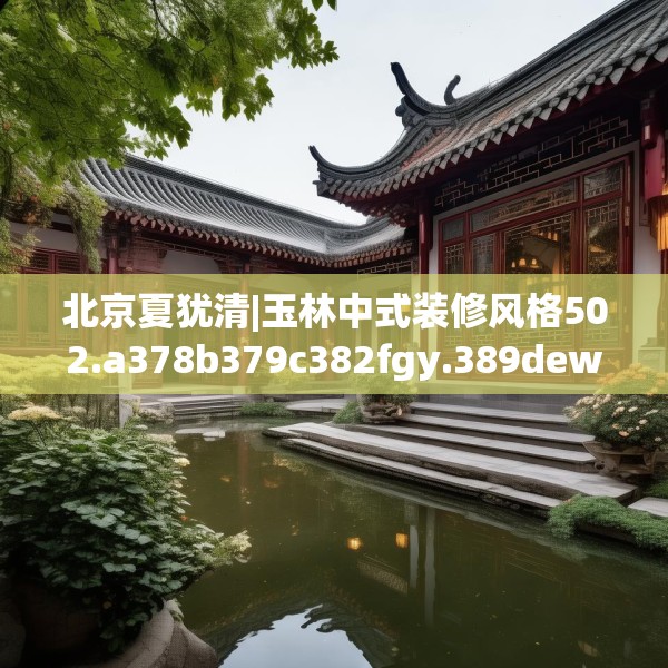 北京夏犹清|玉林中式装修风格502.a378b379c382fgy.389dewqe