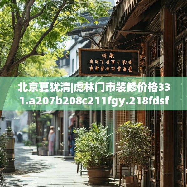 北京夏犹清|虎林门市装修价格331.a207b208c211fgy.218fdsfds