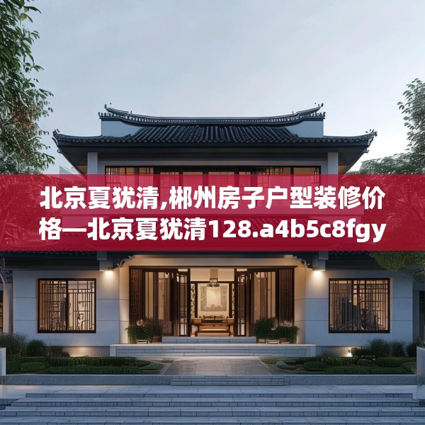 北京夏犹清,郴州房子户型装修价格—北京夏犹清128.a4b5c8fgy.1576684