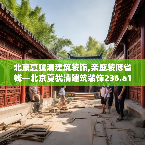 北京夏犹清建筑装饰,亲戚装修省钱—北京夏犹清建筑装饰236.a112b113c116fgy.12376678
