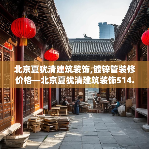 北京夏犹清建筑装饰,镀锌管装修价格—北京夏犹清建筑装饰514.a390b391c394fgy.401sdA