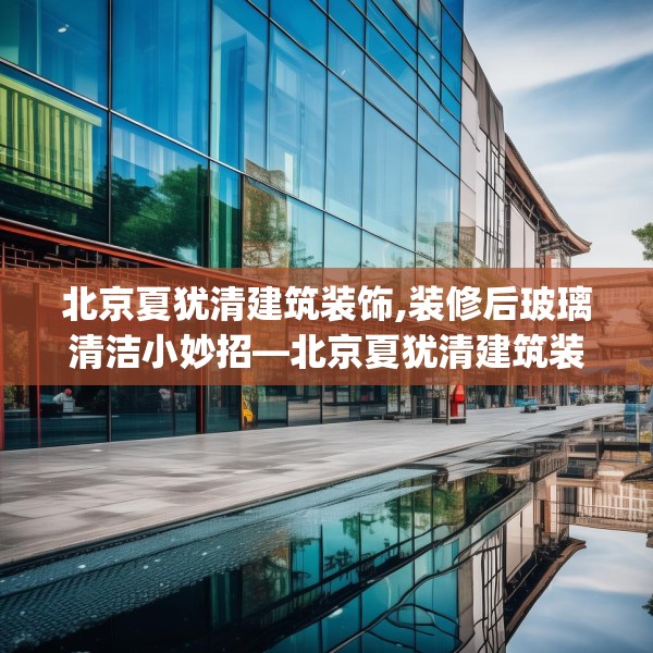 北京夏犹清建筑装饰,装修后玻璃清洁小妙招—北京夏犹清建筑装饰434.a310b311c314fgy.32176667