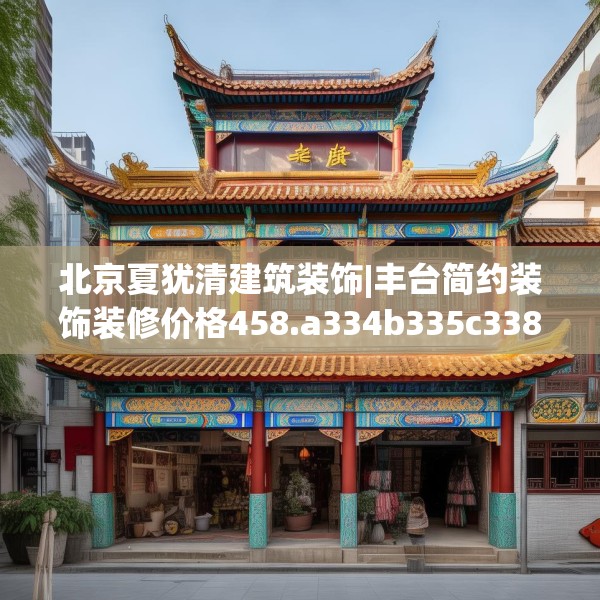 北京夏犹清建筑装饰|丰台简约装饰装修价格458.a334b335c338fgy.345wew