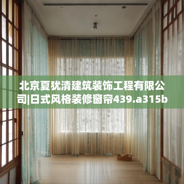 北京夏犹清建筑装饰工程有限公司|日式风格装修窗帘439.a315b316c319fgy.326fdsfds