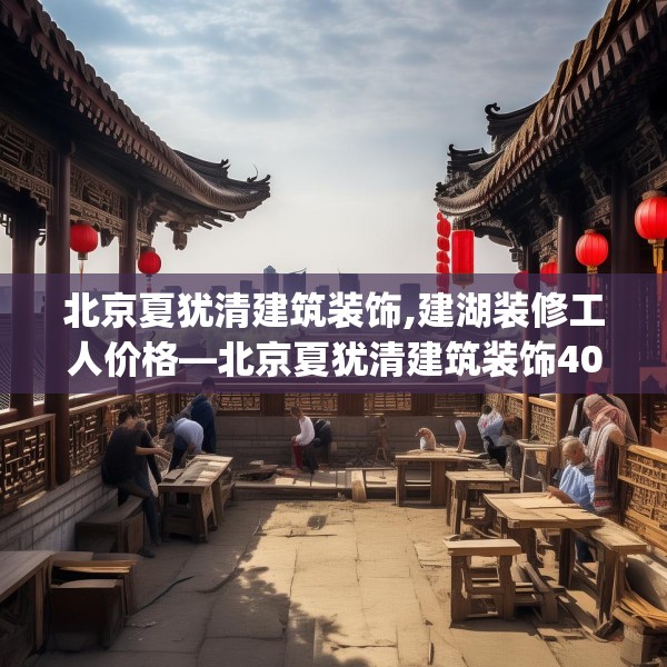 北京夏犹清建筑装饰,建湖装修工人价格—北京夏犹清建筑装饰406.a282b283c286fgy.293sdA