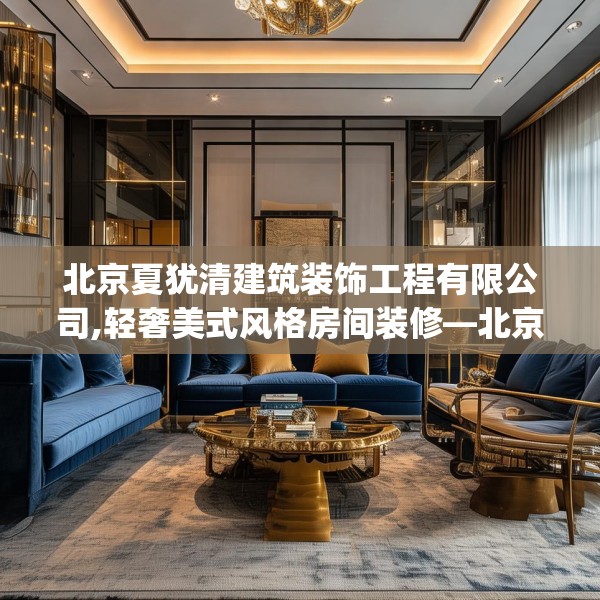 北京夏犹清建筑装饰工程有限公司,轻奢美式风格房间装修—北京夏犹清建筑装饰工程有限公司148.a24b25c28fgy.35htyj