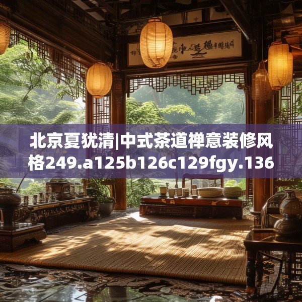 北京夏犹清|中式茶道禅意装修风格249.a125b126c129fgy.136fhsg