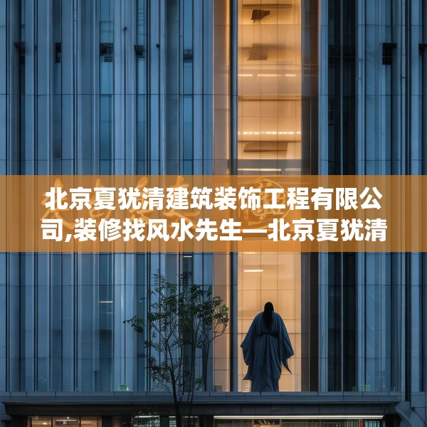 北京夏犹清建筑装饰工程有限公司,装修找风水先生—北京夏犹清建筑装饰工程有限公司365.a241b242c245fgy.252fds
