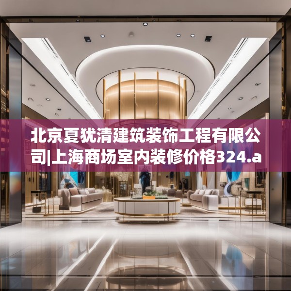 北京夏犹清建筑装饰工程有限公司|上海商场室内装修价格324.a200b201c204fgy.211nbn