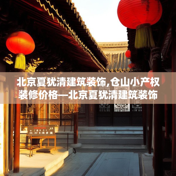 北京夏犹清建筑装饰,仓山小产权装修价格—北京夏犹清建筑装饰609.a485b486c489fgy.496fhsg