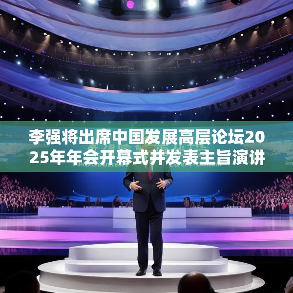 李强将出席中国发展高层论坛2025年年会开幕式并发表主旨演讲