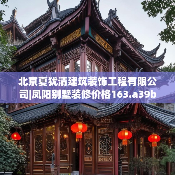 北京夏犹清建筑装饰工程有限公司|凤阳别墅装修价格163.a39b40c43fgy.50jhhj