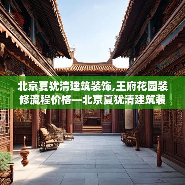北京夏犹清建筑装饰,王府花园装修流程价格—北京夏犹清建筑装饰306.a182b183c186fgy.193nbn