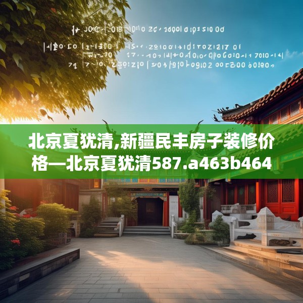 北京夏犹清,新疆民丰房子装修价格—北京夏犹清587.a463b464c467fgy.474cvcx