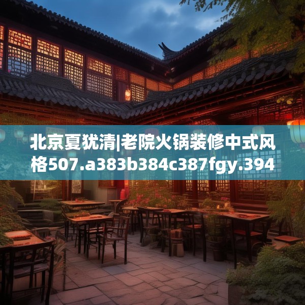 北京夏犹清|老院火锅装修中式风格507.a383b384c387fgy.394uyk