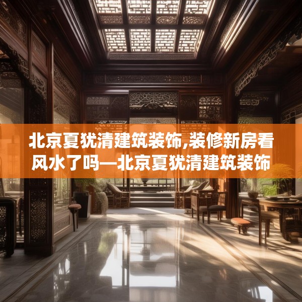 北京夏犹清建筑装饰,装修新房看风水了吗—北京夏犹清建筑装饰462.a338b339c342fgy.349lkjl