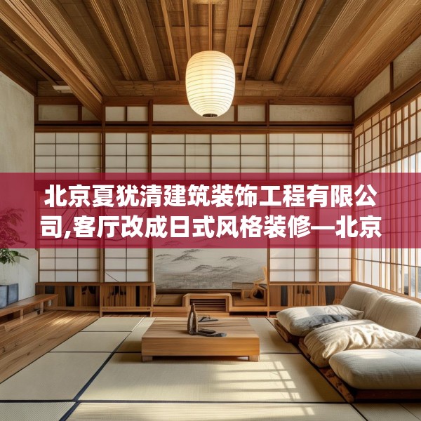 北京夏犹清建筑装饰工程有限公司,客厅改成日式风格装修—北京夏犹清建筑装饰工程有限公司210.a86b87c90fgy.97lkjl