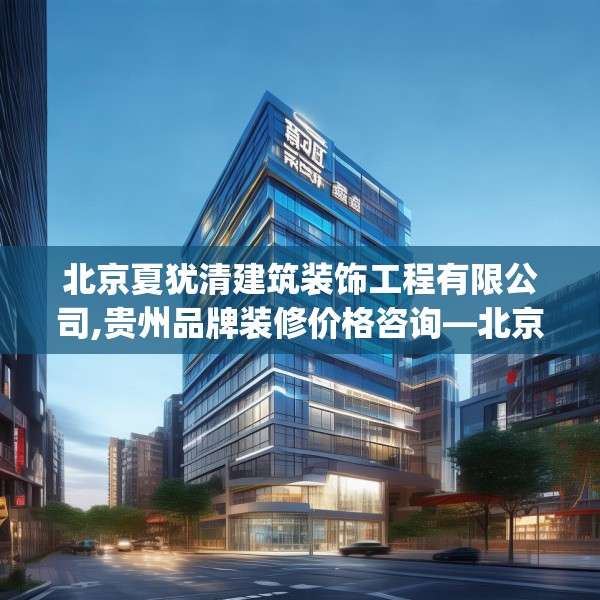 北京夏犹清建筑装饰工程有限公司,贵州品牌装修价格咨询—北京夏犹清建筑装饰工程有限公司422.a298b299c302fgy.309wew