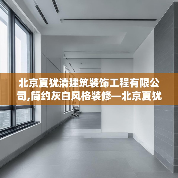 北京夏犹清建筑装饰工程有限公司,简约灰白风格装修—北京夏犹清建筑装饰工程有限公司453.a329b330c333fgy.340uyk