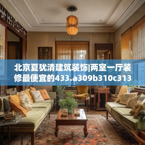 北京夏犹清建筑装饰|两室一厅装修最便宜的433.a309b310c313fgy.320jhhj