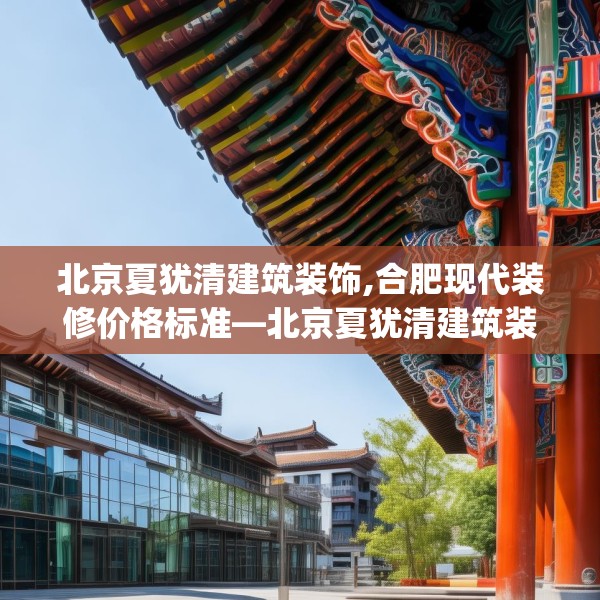 北京夏犹清建筑装饰,合肥现代装修价格标准—北京夏犹清建筑装饰469.a345b346c349fgy.356jhhj