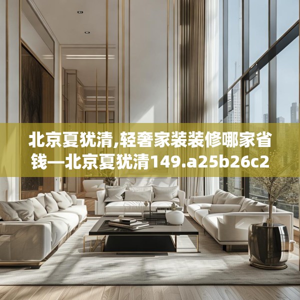北京夏犹清,轻奢家装装修哪家省钱—北京夏犹清149.a25b26c29fgy.36fds