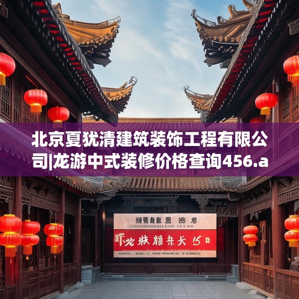 北京夏犹清建筑装饰工程有限公司|龙游中式装修价格查询456.a332b333c336fgy.343dsfds