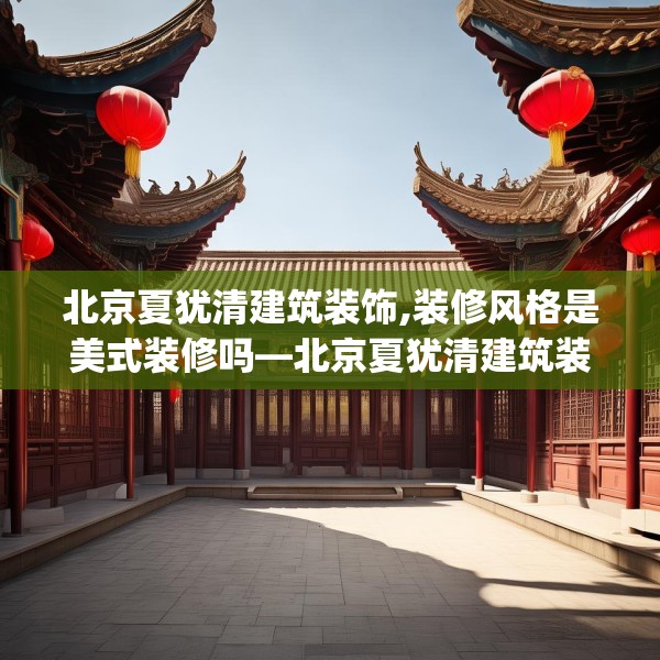 北京夏犹清建筑装饰,装修风格是美式装修吗—北京夏犹清建筑装饰343.a219b220c223fgy.230jhhj
