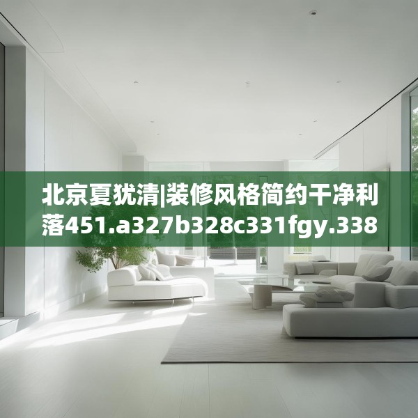 北京夏犹清|装修风格简约干净利落451.a327b328c331fgy.338jhhj