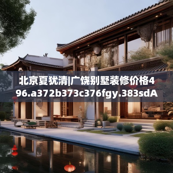 北京夏犹清|广饶别墅装修价格496.a372b373c376fgy.383sdA