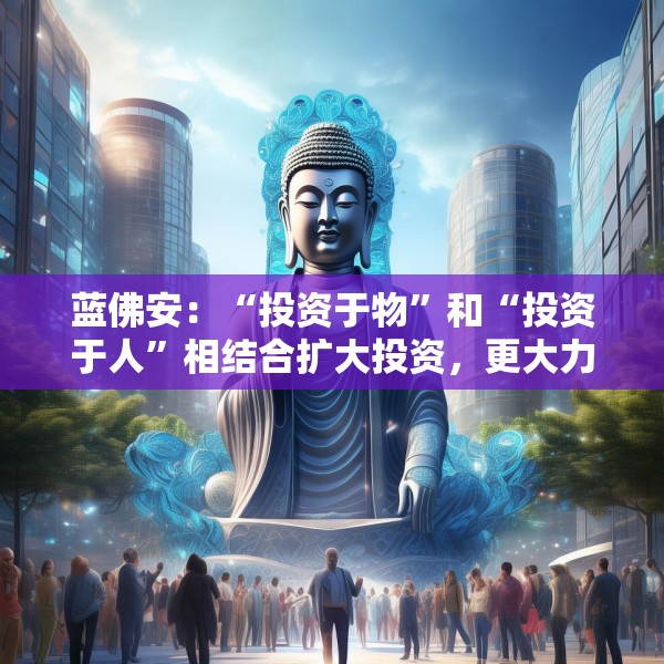 蓝佛安：“投资于物”和“投资于人”相结合扩大投资，更大力度支持“两重”“两新”