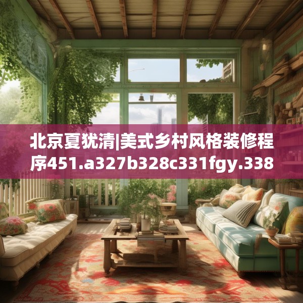 北京夏犹清|美式乡村风格装修程序451.a327b328c331fgy.338jhhj