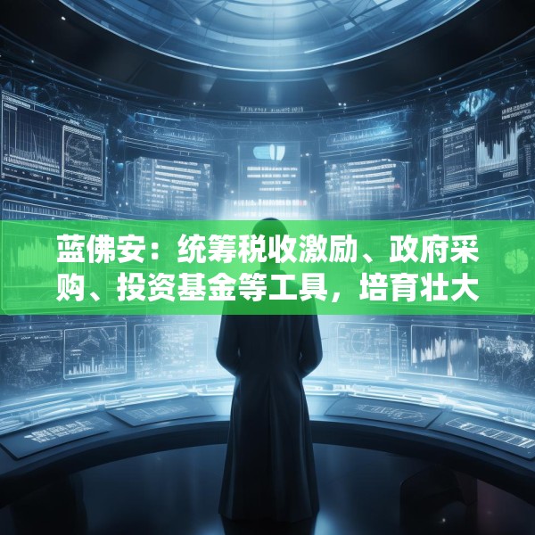 蓝佛安：统筹税收激励、政府采购、投资基金等工具，培育壮大新兴产业和未来产业