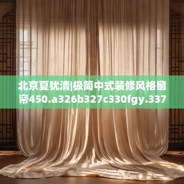 北京夏犹清|极简中式装修风格窗帘450.a326b327c330fgy.337nbn